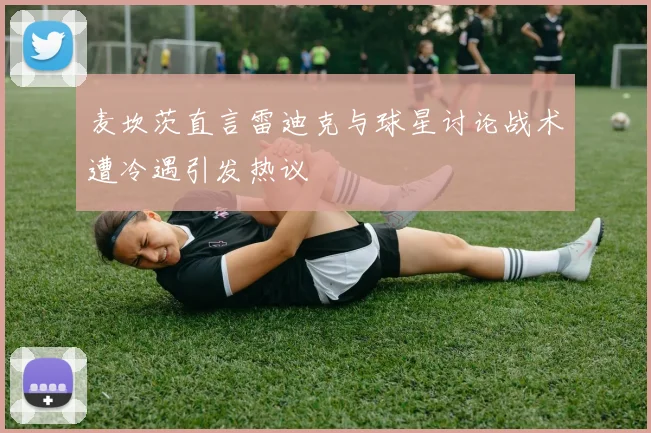 麦坎茨直言雷迪克与球星讨论战术遭冷遇引发热议
