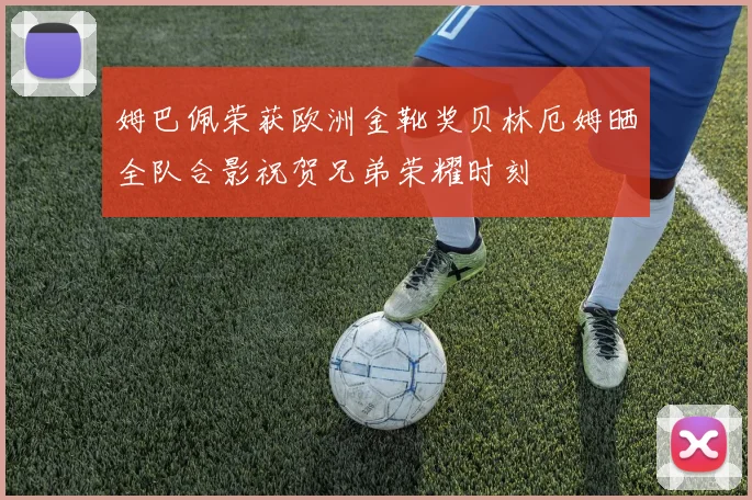 姆巴佩荣获欧洲金靴奖贝林厄姆晒全队合影祝贺兄弟荣耀时刻