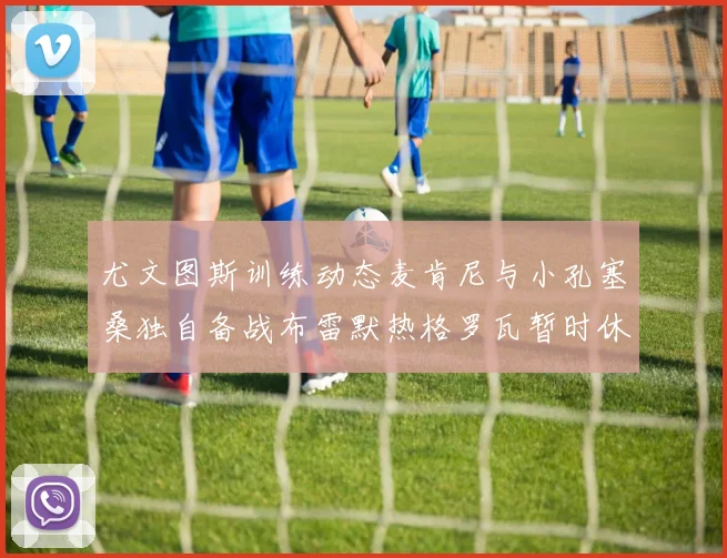 尤文图斯训练动态麦肯尼与小孔塞桑独自备战布雷默热格罗瓦暂时休息