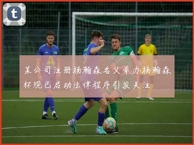 某公司注册杨瀚森名义举办杨瀚森杯现已启动法律程序引发关注