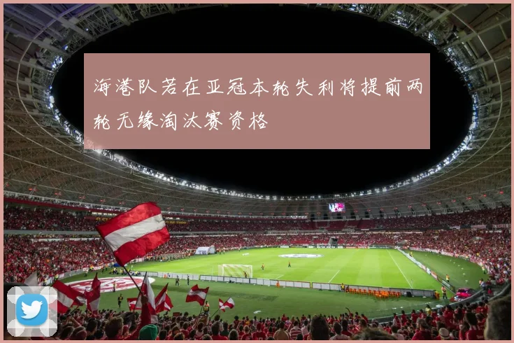 海港队若在亚冠本轮失利将提前两轮无缘淘汰赛资格