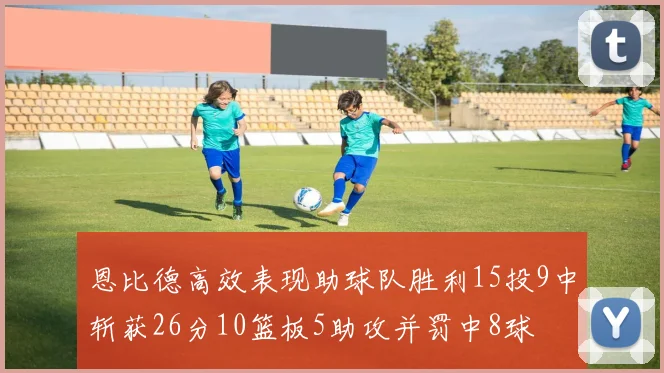 恩比德高效表现助球队胜利15投9中斩获26分10篮板5助攻并罚中8球