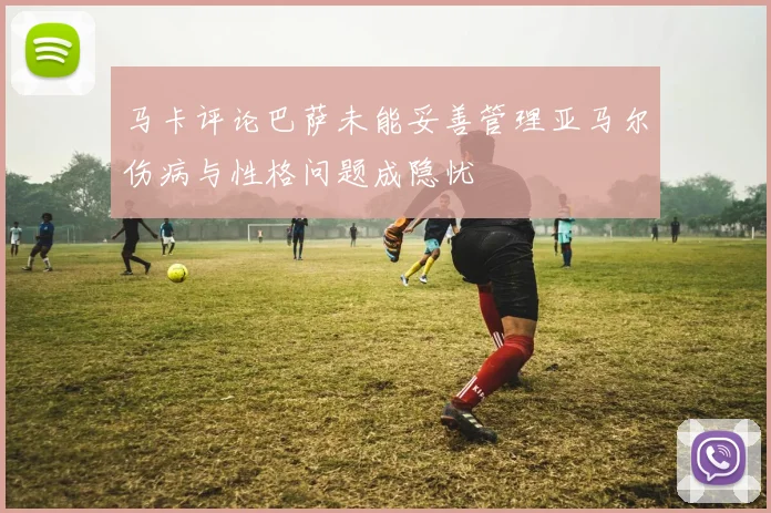 马卡评论巴萨未能妥善管理亚马尔伤病与性格问题成隐忧