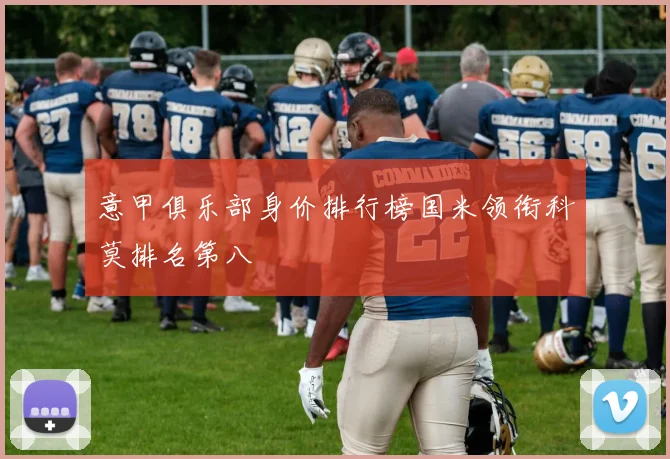 意甲俱乐部身价排行榜国米领衔科莫排名第八