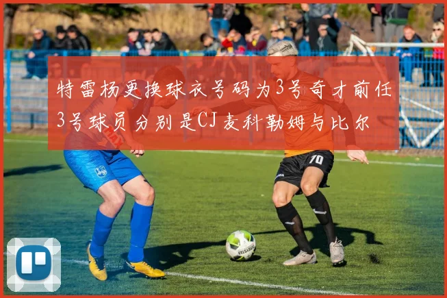 特雷杨更换球衣号码为3号奇才前任3号球员分别是CJ麦科勒姆与比尔
