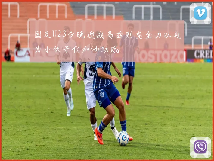 国足U23今晚迎战乌兹别克全力以赴为小伙子们加油助威