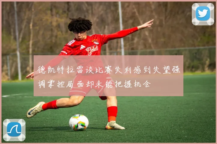 德凯特拉雷谈比赛失利感到失望强调掌控局面却未能把握机会