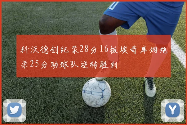 科沃德创纪录28分16板埃奇库姆绝杀25分助球队逆转胜利