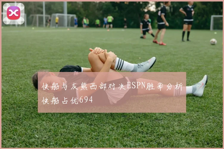 快船与灰熊西部对决ESPN胜率分析快船占优694