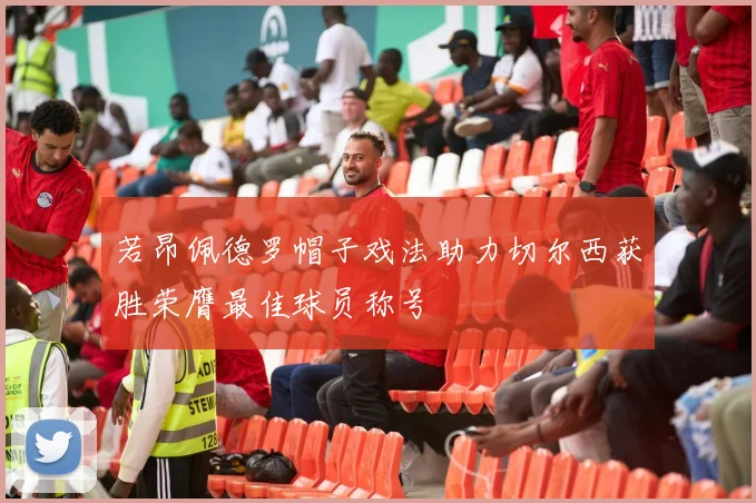 若昂佩德罗帽子戏法助力切尔西获胜荣膺最佳球员称号