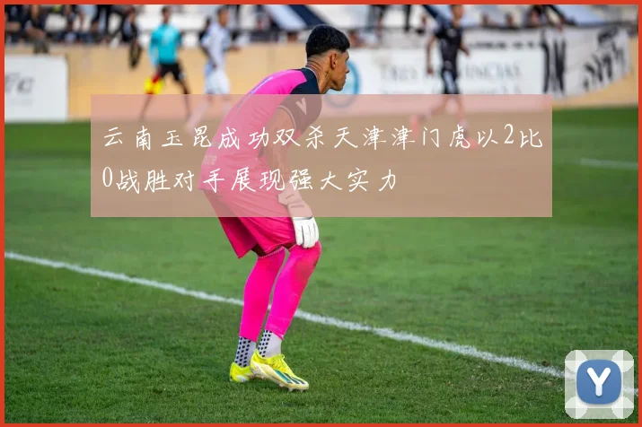 云南玉昆成功双杀天津津门虎以2比0战胜对手展现强大实力