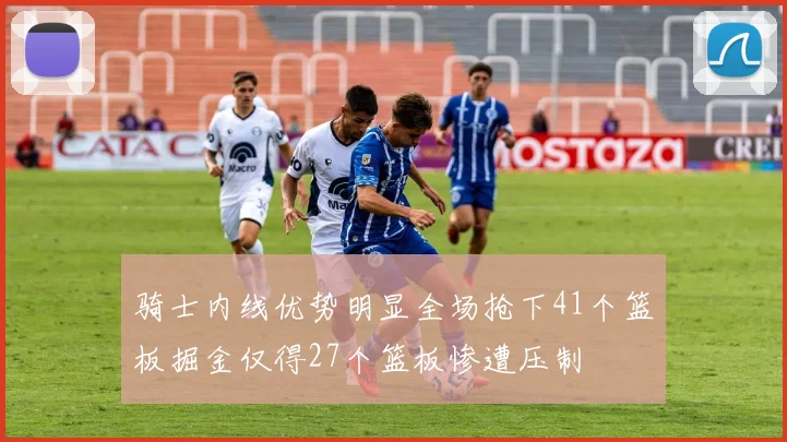 骑士内线优势明显全场抢下41个篮板掘金仅得27个篮板惨遭压制