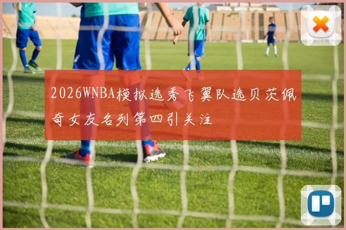 2026WNBA模拟选秀飞翼队选贝茨佩奇女友名列第四引关注