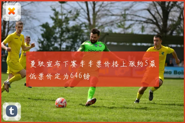 曼联宣布下赛季季票价格上涨约5最低票价定为646镑