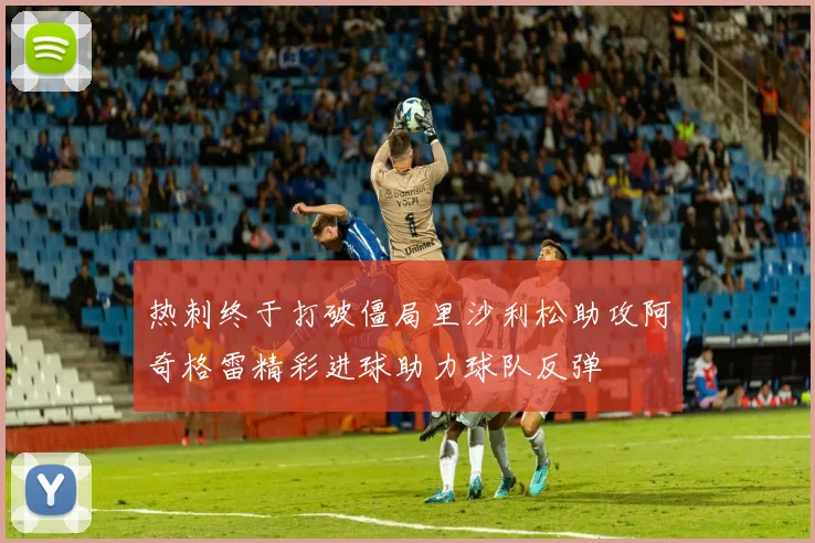 热刺终于打破僵局里沙利松助攻阿奇格雷精彩进球助力球队反弹