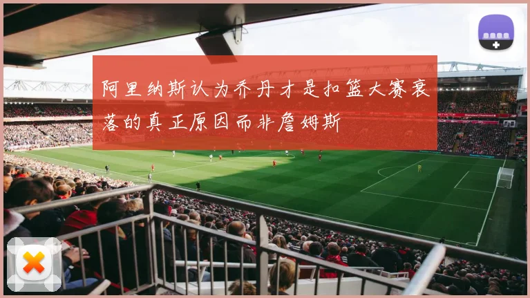 阿里纳斯认为乔丹才是扣篮大赛衰落的真正原因而非詹姆斯