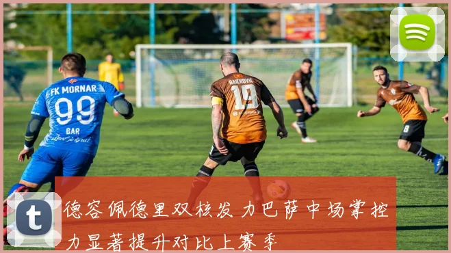 德容佩德里双核发力巴萨中场掌控力显著提升对比上赛季