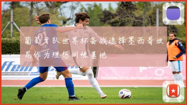 葡萄牙队世界杯备战选择墨西哥坎昆作为理想训练基地