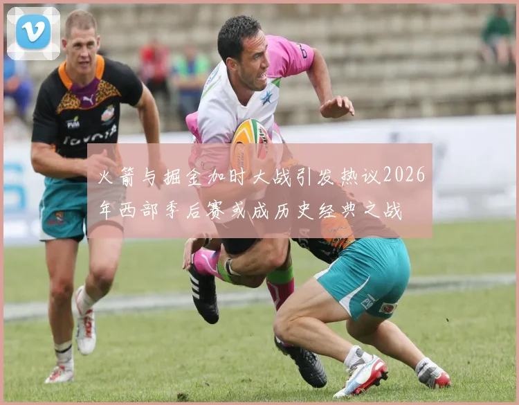 火箭与掘金加时大战引发热议2026年西部季后赛或成历史经典之战