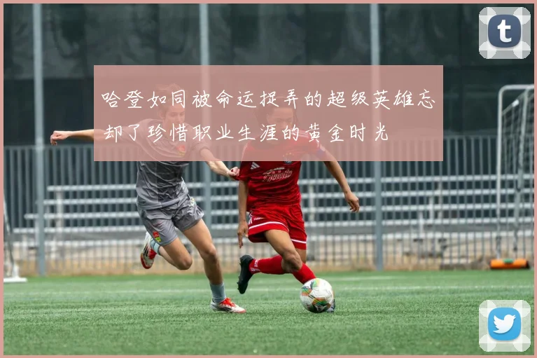 哈登如同被命运捉弄的超级英雄忘却了珍惜职业生涯的黄金时光