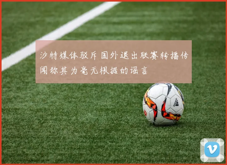 沙特媒体驳斥国外退出联赛转播传闻称其为毫无根据的谣言